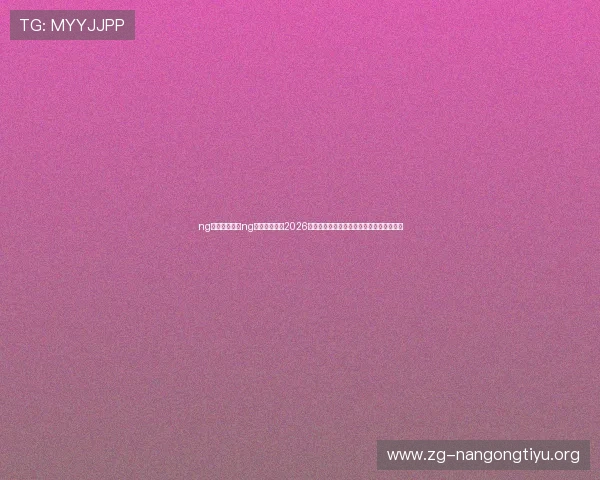 ng体育官网:在ng体育官网获取2026世界杯最新新闻、赛场内幕与独家报道内容
