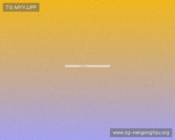 南宫体育官网为您提供2026世界杯最新比赛资讯与精彩瞬间集锦